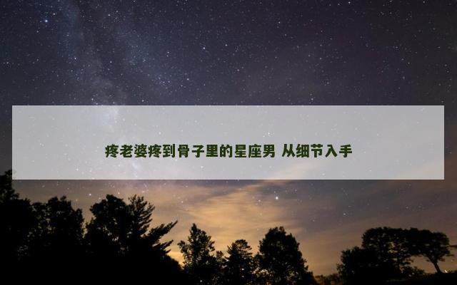 疼老婆疼到骨子里的星座男 从细节入手