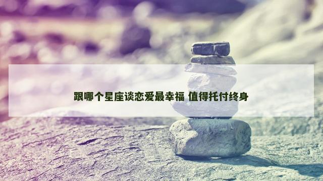 跟哪个星座谈恋爱最幸福 值得托付终身