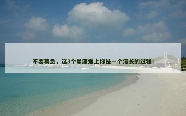 不要着急，这3个星座爱上你是一个漫长的过程！