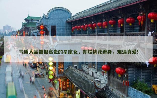 气质人品都很高贵的星座女，却烂桃花缠身，难遇真爱！