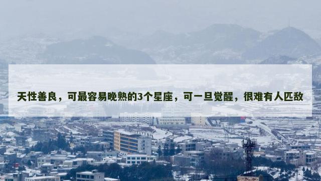 天性善良，可最容易晚熟的3个星座，可一旦觉醒，很难有人匹敌