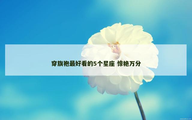 穿旗袍最好看的5个星座 惊艳万分