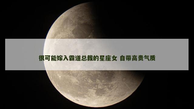 很可能嫁入霸道总裁的星座女 自带高贵气质