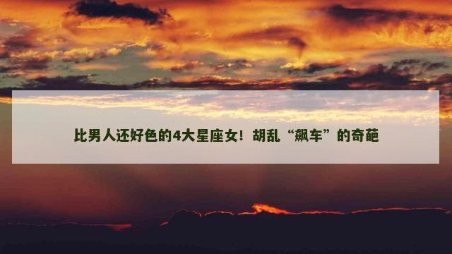 比男人还好色的4大星座女！胡乱“飙车”的奇葩