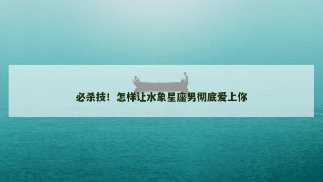 必杀技！怎样让水象星座男彻底爱上你