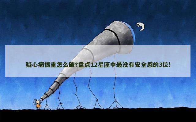 疑心病很重怎么破?盘点12星座中最没有安全感的3位!