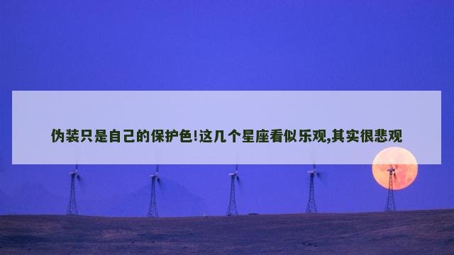 伪装只是自己的保护色!这几个星座看似乐观,其实很悲观