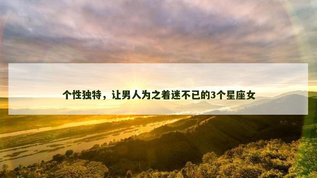 个性独特，让男人为之着迷不已的3个星座女
