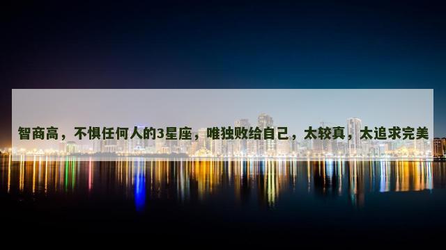 智商高，不惧任何人的3星座，唯独败给自己，太较真，太追求完美