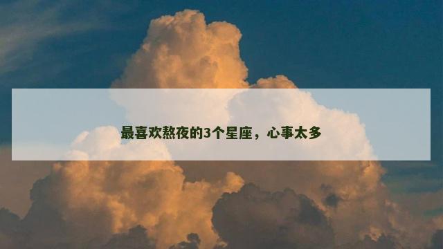 最喜欢熬夜的3个星座，心事太多