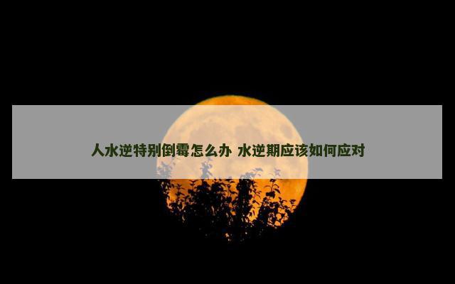 人水逆特别倒霉怎么办 水逆期应该如何应对