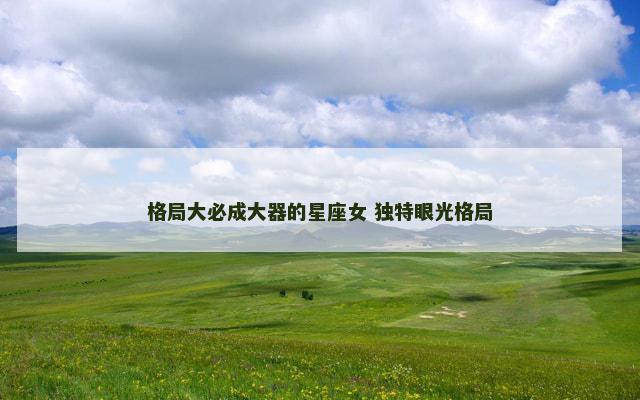 格局大必成大器的星座女 独特眼光格局