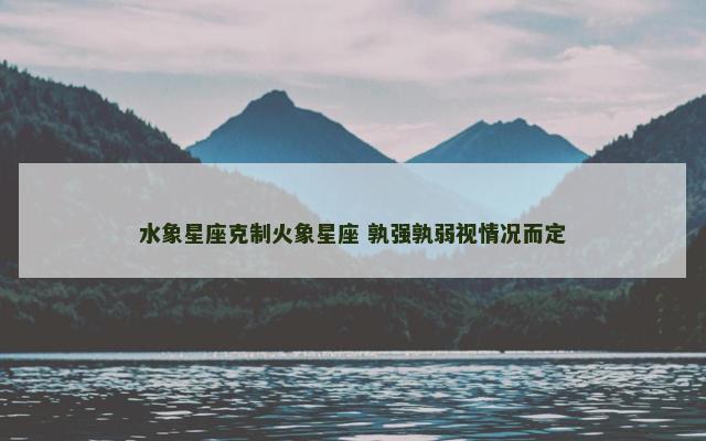水象星座克制火象星座 孰强孰弱视情况而定