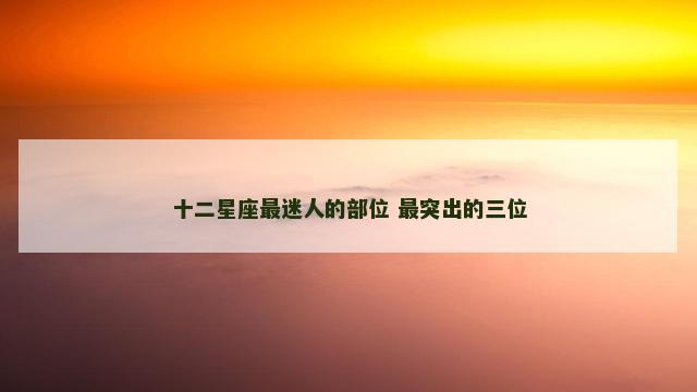十二星座最迷人的部位 最突出的三位