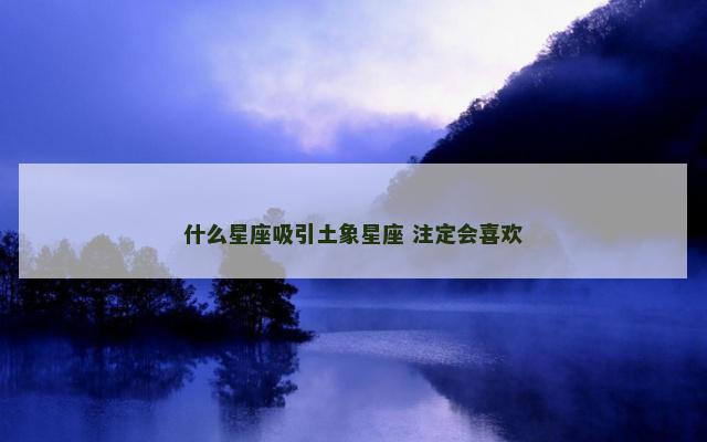什么星座吸引土象星座 注定会喜欢