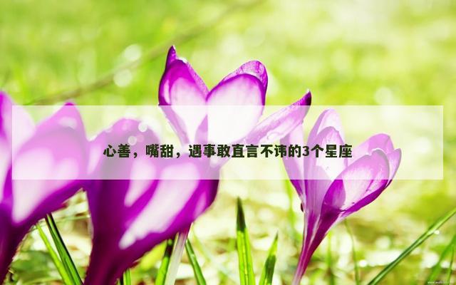 心善，嘴甜，遇事敢直言不讳的3个星座