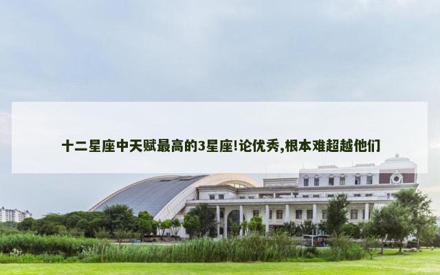 十二星座中天赋最高的3星座!论优秀,根本难超越他们