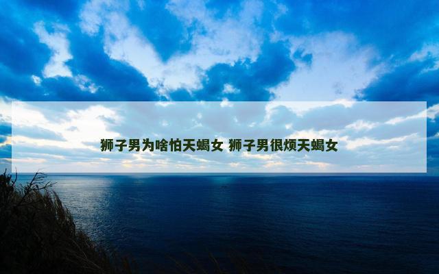 狮子男为啥怕天蝎女 狮子男很烦天蝎女