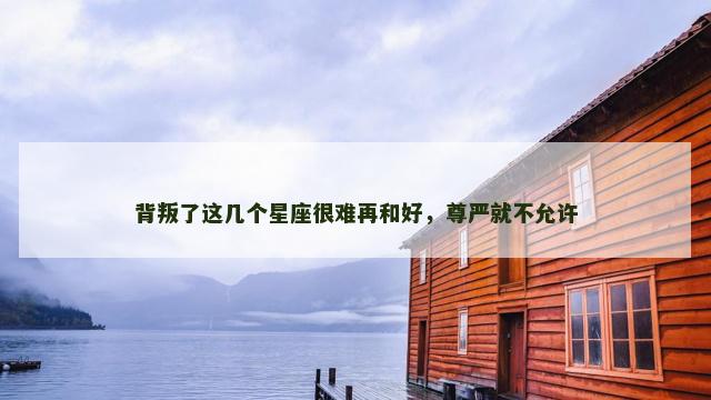 背叛了这几个星座很难再和好，尊严就不允许