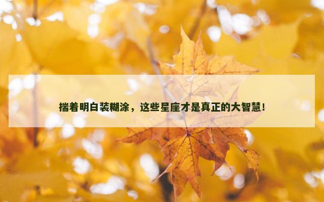 揣着明白装糊涂，这些星座才是真正的大智慧！
