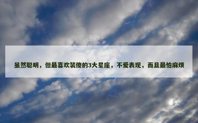 虽然聪明，但最喜欢装傻的3大星座，不爱表现，而且最怕麻烦