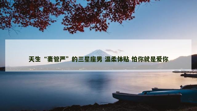 天生“妻管严”的三星座男 温柔体贴 怕你就是爱你
