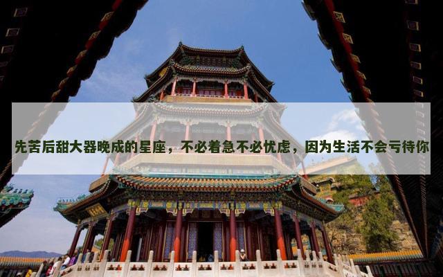 先苦后甜大器晚成的星座，不必着急不必忧虑，因为生活不会亏待你