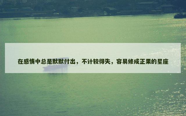 在感情中总是默默付出，不计较得失，容易修成正果的星座