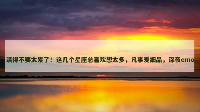 活得不要太累了！这几个星座总喜欢想太多，凡事爱细品，深夜emo