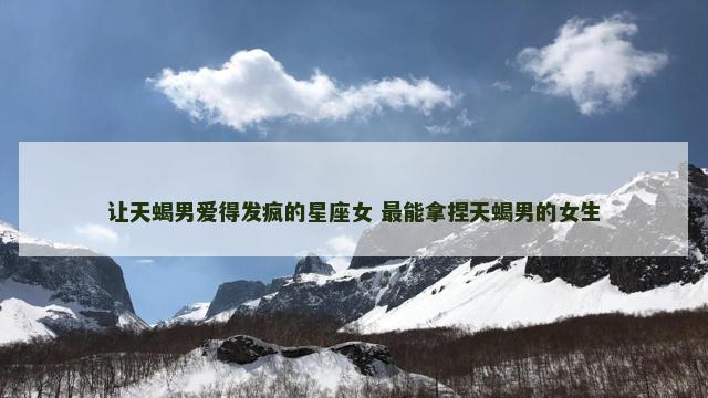 让天蝎男爱得发疯的星座女 最能拿捏天蝎男的女生