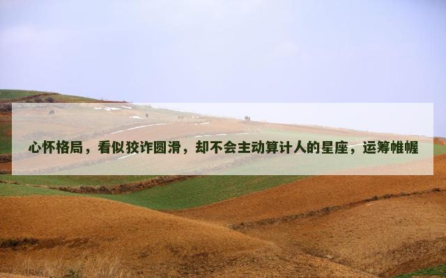 心怀格局，看似狡诈圆滑，却不会主动算计人的星座，运筹帷幄