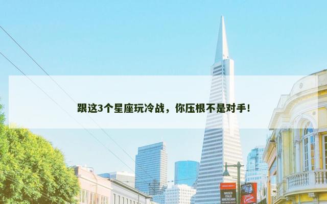 跟这3个星座玩冷战，你压根不是对手！