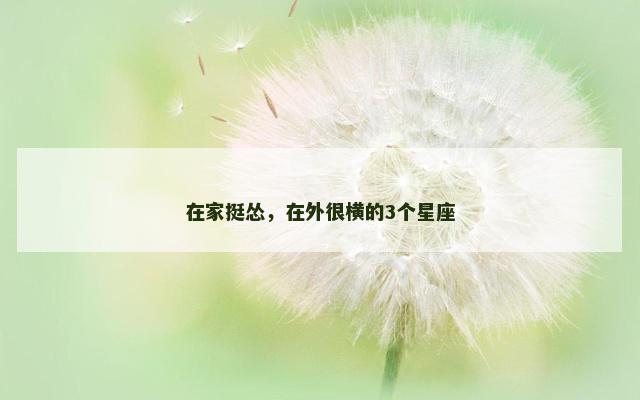 在家挺怂，在外很横的3个星座