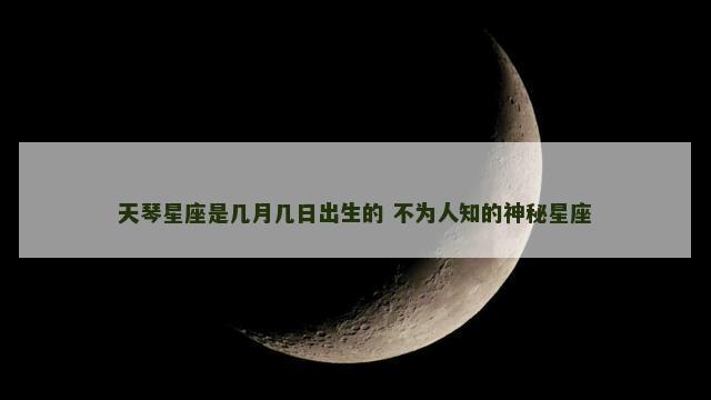 天琴星座是几月几日出生的 不为人知的神秘星座