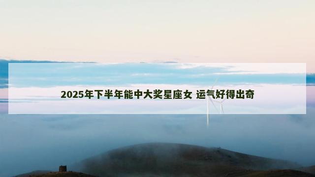 2025年下半年能中大奖星座女 运气好得出奇