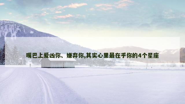 嘴巴上爱凶你、嫌弃你,其实心里最在乎你的4个星座
