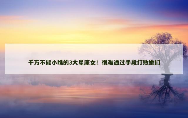千万不能小瞧的3大星座女！很难通过手段打败她们
