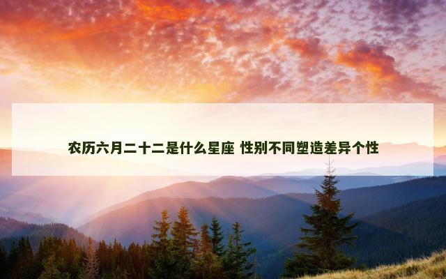 农历六月二十二是什么星座 性别不同塑造差异个性
