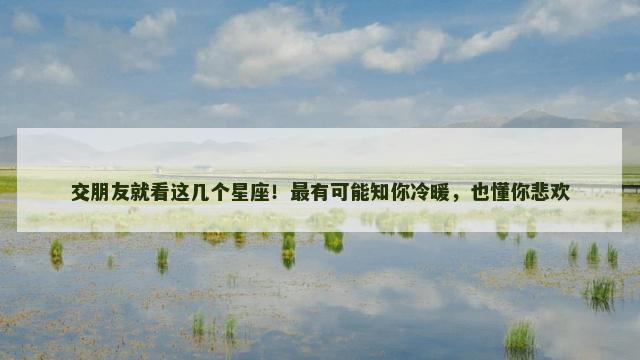 交朋友就看这几个星座！最有可能知你冷暖，也懂你悲欢
