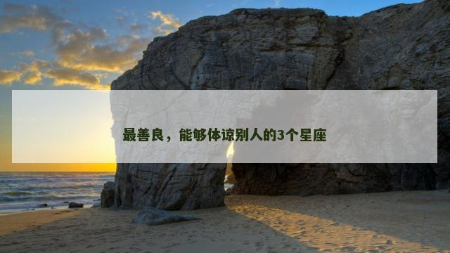 最善良，能够体谅别人的3个星座