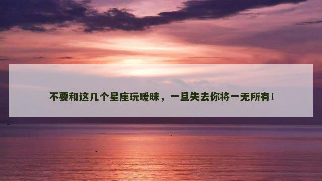 不要和这几个星座玩暧昧，一旦失去你将一无所有！