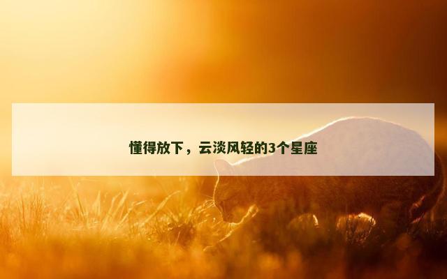 懂得放下，云淡风轻的3个星座
