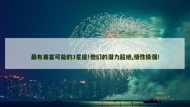 最有暴富可能的3星座!他们的潜力超绝,悟性极强!