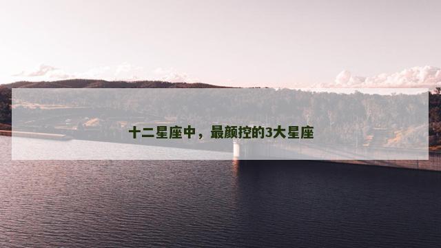 十二星座中，最颜控的3大星座