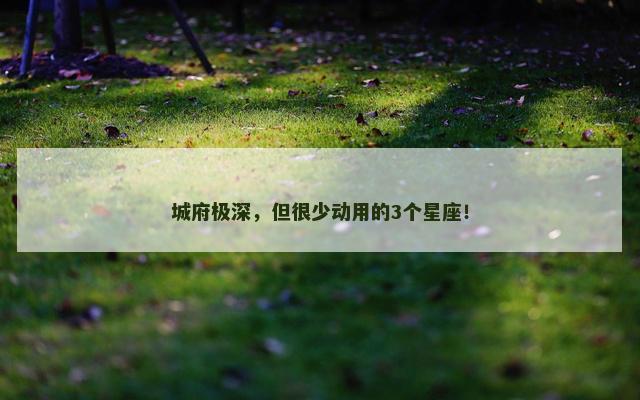 城府极深，但很少动用的3个星座！