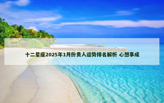 十二星座2025年1月份贵人运势排名解析 心想事成