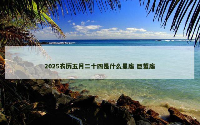 2025农历五月二十四是什么星座 巨蟹座