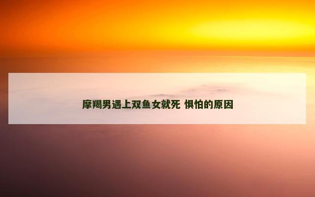 摩羯男遇上双鱼女就死 惧怕的原因