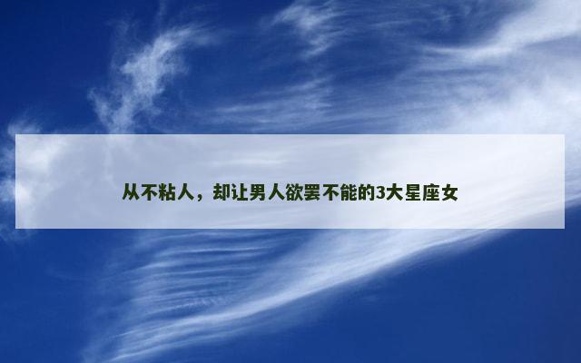 从不粘人，却让男人欲罢不能的3大星座女