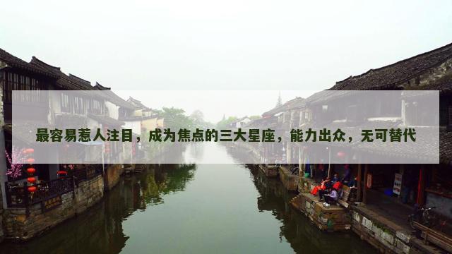 最容易惹人注目，成为焦点的三大星座，能力出众，无可替代